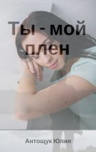 Книга - Юлия Валеревна Антощук - Ты – мой плен (fb2) читать без регистрации