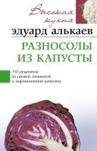 Книга - Эдуард Николаевич Алькаев - Разносолы из капусты. 350 рецептов из свежей, квашеной и маринованной капусты (fb2) читать без регистрации