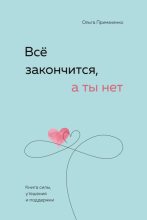 Книга - Ольга Викторовна Примаченко - Всё закончится, а ты нет. Книга силы, утешения и поддержки (fb2) читать без регистрации