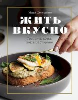 Книга - Мария Владимировна Шелушенко - Жить вкусно. Готовить дома, как в ресторане (fb2) читать без регистрации
