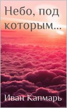 Книга - Иван  Капмарь - Небо, под которым… (fb2) читать без регистрации