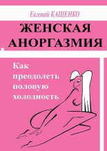 Книга - Евгений Августович Кащенко - Женская аноргазмия. Как преодолеть половую холодность (fb2) читать без регистрации