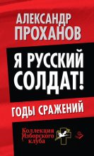 Книга - Александр Андреевич Проханов - Я русский солдат! Годы сражения (fb2) читать без регистрации
