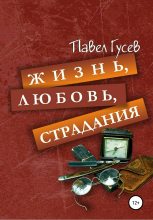 Книга - Павел Павлович Гусев - Жизнь, любовь, страдания (fb2) читать без регистрации