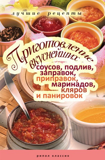 Приготовление вкуснейших соусов, подлив, заправок, приправок, маринадов, кляров и панировок. Лучшие рецепты (fb2)
