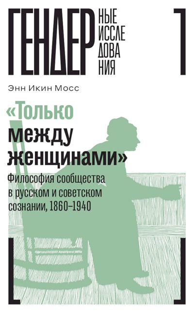 «Только между женщинами». Философия сообщества в русском и советском сознании, 1860–1940 (fb2)
