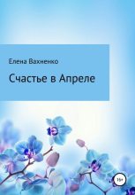 Книга - Елена Владимировна Вахненко (HelenV) - Счастье в Апреле (fb2) читать без регистрации