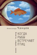 Книга - Александр Владимирович Чанцев - Когда рыбы встречают птиц. Люди, книги, кино (fb2) читать без регистрации