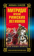 Книга - Михаил Борисович Елисеев - Митридат против Римских легионов. Это наша война! (fb2) читать без регистрации