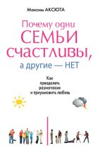 Книга - Максим  Аксюта - Почему одни семьи счастливы, а другие нет. Как преодолеть разногласия и приумножить любовь (fb2) читать без регистрации