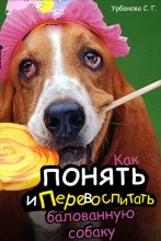 Книга - Светлана Геннадьевна Урбанова - Как понять и перевоспитать балованную собаку (fb2) читать без регистрации