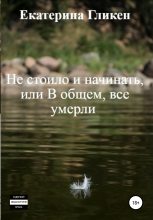 Книга - Екатерина Константиновна Гликен - Не стоило и начинать, или В общем все умерли (fb2) читать без регистрации