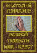 Книга - Анатолий Яковлевич Гончаров - Всякой тяжести имя - крест (fb2) читать без регистрации