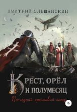Книга - Дмитрий  Ольшанский - Крест, орёл и полумесяц. Часть 1. Последний крестовый поход (fb2) читать без регистрации