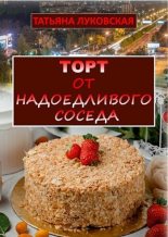 Книга - Татьяна  Луковская - Торт от надоедливого соседа (СИ) (fb2) читать без регистрации
