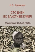 Книга - Иван Владимирович Кривушин - Сто дней во власти безумия. Руандийский геноцид 1994 г. (fb2) читать без регистрации