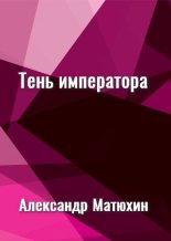 Книга - Александр Александрович Матюхин - Тень императора (fb2) читать без регистрации