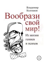 Книга - Владимир Алексеевич Колганов - Вообрази свой мир! Из жизни гениев и психов (fb2) читать без регистрации