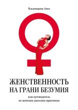 Книга - Анна  Владимирова - Женственность на грани безумия. или путеводитель по женским даосским практикам (fb2) читать без регистрации