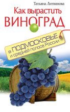 Книга - Татьяна Александровна Литвинова - Как вырастить виноград в Подмосковье и средней полосе России (fb2) читать без регистрации