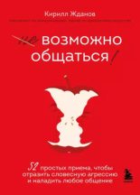 Книга - Кирилл  Жданов - Возможно общаться! 52 простых приема, чтобы отразить словесную агрессию и наладить любое общение (epub) читать без регистрации