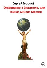 Книга - Сергей  Горский - Откровенно о Спасителе, или Тайная миссия Мессии (fb2) читать без регистрации
