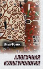 Книга - Илья Михайлович Франк - Алогичная культурология (fb2) читать без регистрации