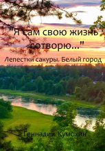 Книга - Геннадий Вениаминович Кумохин - Я сам свою жизнь сотворю… Лепестки сакуры. Белый город (fb2) читать без регистрации