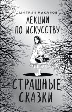 Книга - Дмитрий Алексеевич Макаров - Лекции по искусству. Страшные сказки (fb2) читать без регистрации