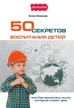 Книга - Елена  Южакова - 50 секретов воспитания детей, или Как воспитать сына, который строит дом (fb2) читать без регистрации
