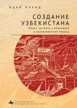 Книга - Адиб  Халид - Создание Узбекистана. Нация, империя и революция в раннесоветский период (fb2) читать без регистрации