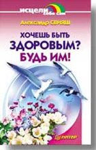 Книга - Александр Григорьевич Свияш - Хочешь быть здоровым? Будь им! (fb2) читать без регистрации