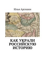 Книга - Илья  Арсиани - Как украли российскую историю (fb2) читать без регистрации