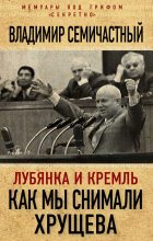 Книга - Владимир Ефимович Семичастный - Лубянка и Кремль. Как мы снимали Хрущева (fb2) читать без регистрации