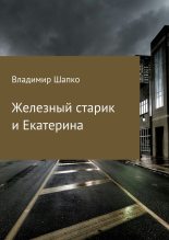 Книга - Владимир Макарович Шапко - Железный старик и Екатерина (СИ) (fb2) читать без регистрации