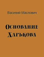 Книга - Василий Григорьевич Маслович - Основание Харькова (fb2) читать без регистрации