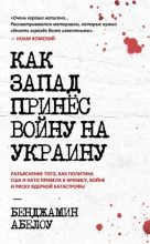 Книга - Бенджамин  Абелоу - Как Запад принес войну на Украину: разъяснение того, как политика США и НАТО привела к кризису, войне и риску ядерной катастрофы (fb2) читать без регистрации