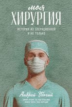 Книга - Андрей Юрьевич Убогий - Моя хирургия. Истории из операционной и не только (epub) читать без регистрации