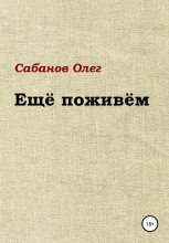 Книга - Олег Александрович Сабанов - Ещё поживём (fb2) читать без регистрации