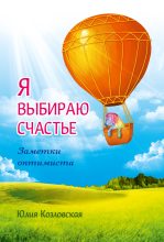 Книга - Юлия А. Козловская - Я выбираю счастье. Заметки оптимиста (fb2) читать без регистрации