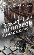 Книга - Юрий Николаевич Ильин - Предсмертная исповедь дипломата (fb2) читать без регистрации